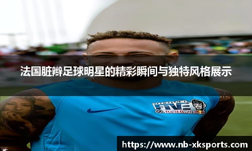 法国脏辫足球明星的精彩瞬间与独特风格展示