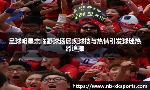 足球明星亲临野球场展现球技与热情引发球迷热烈追捧