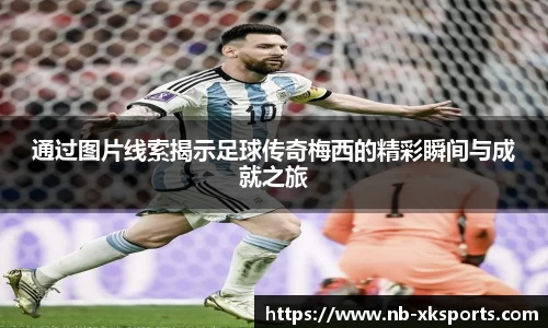 通过图片线索揭示足球传奇梅西的精彩瞬间与成就之旅